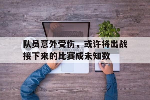 C7娱乐官方网站-队员意外受伤，或许将出战接下来的比赛成未知数(队员受伤后 下列人员谁可以不经过裁判允许进入场内)