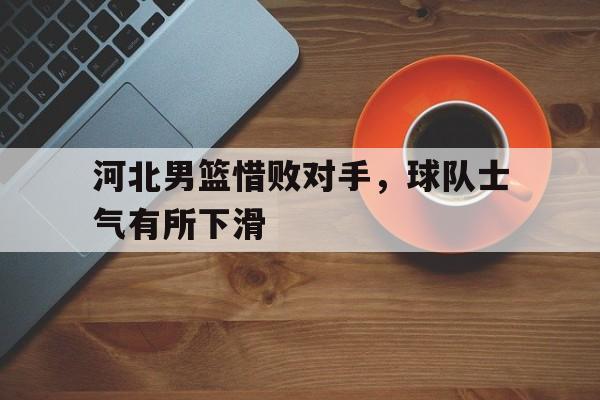 C7娱乐官方网站-河北男篮惜败对手，球队士气有所下滑的简单介绍