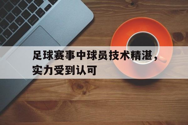 足球赛事中球员技术精湛,实力受到认可(足球技术好的球员) 足球赛事中球员技术精湛,实力受到认可(足球技术好的球员)