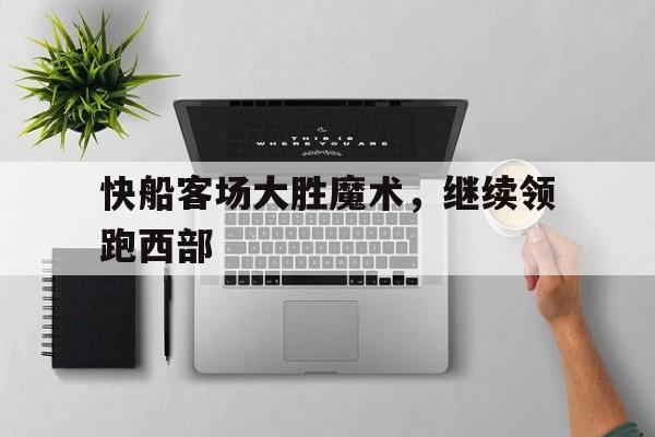 快船客场大胜魔术,继续领跑西部 快船客场大胜魔术,继续领跑西部