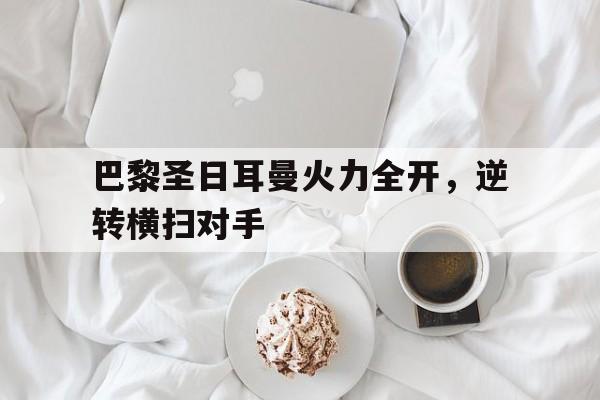 关于巴黎圣日耳曼火力全开,逆转横扫对手的信息 关于巴黎圣日耳曼火力全开,逆转横扫对手的信息