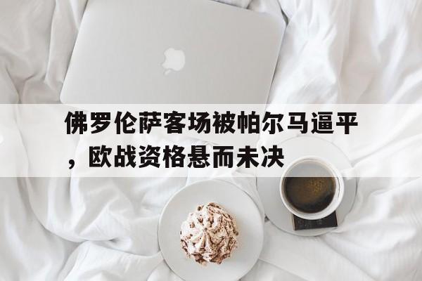 关于佛罗伦萨客场被帕尔马逼平,欧战资格悬而未决的信息 关于佛罗伦萨客场被帕尔马逼平,欧战资格悬而未决的信息